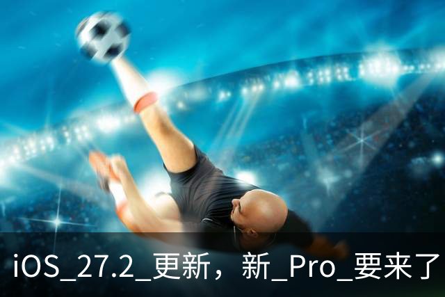 iOS 27.2 更新，新 Pro 要来了